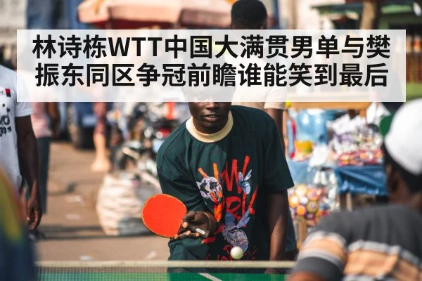 林诗栋WTT中国大满贯男单与樊振东同区争冠前瞻谁能笑到最后