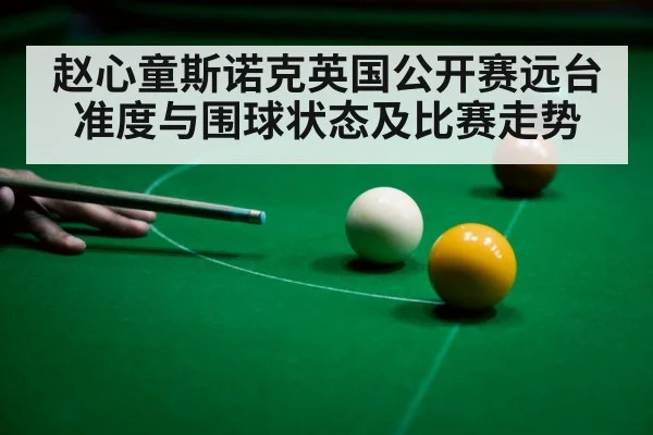 赵心童斯诺克英国公开赛远台准度与围球状态及比赛走势