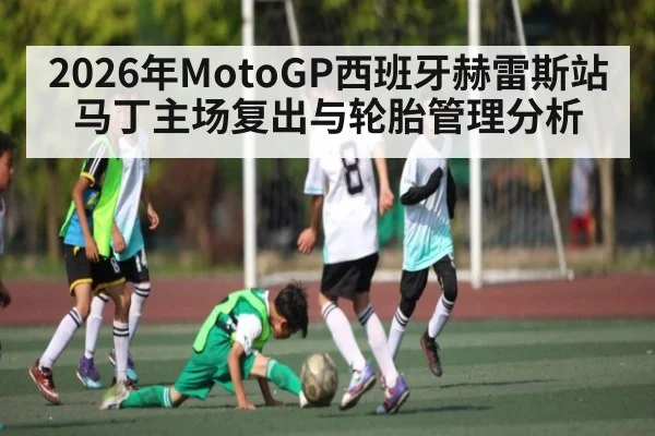 2026年MotoGP西班牙赫雷斯站马丁主场复出与轮胎管理分析
