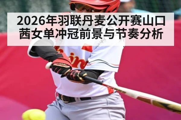 2026年羽联丹麦公开赛山口茜女单冲冠前景与节奏分析